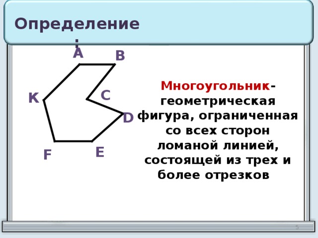 Определение: А В Многоугольник -геометрическая фигура, ограниченная со всех сторон ломаной линией, состоящей из трех и более отрезков С К D Е F