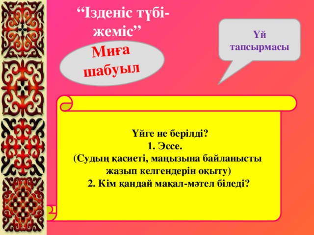 “ Ізденіс түбі-жеміс” Миға шабуыл  Үй тапсырмасы   Үйге не берілді? 1. Эссе. (Судың қасиеті, маңызына байланысты жазып келгендерін оқыту) 2. Кім қандай мақал-мәтел біледі?