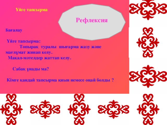 Үйге тапсырма   Рефлексия Б ағалау   Үйге тапсырма:   Топырақ туралы шығарма жазу және мағлұмат жинап келу.  Мақал-мәтелдер жаттап келу.   Сабақ ұнады ма?    Кімге қандай тапсырма қиын немесе оңай болды  ?