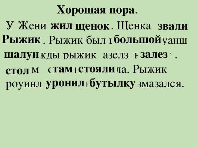 Хорошая пора . жил У Жени илж неощк . Щенка илазв ыиржк . Рыжик был шольбйо луанш . Однажды рыжик азелз на олст . А атм остяил чернила. Рыжик роуинл тыулбук и весь измазался. щенок звали Рыжик большой шалун залез там стояли стол уронил бутылку