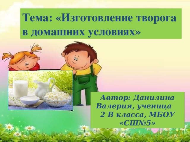 Тема: «Изготовление творога в домашних условиях» Автор: Данилина Валерия, ученица 2 В класса, МБОУ «СШ№5»