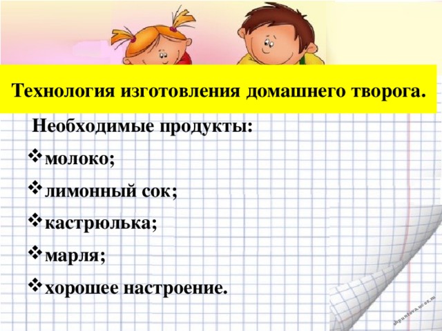 Технология изготовления домашнего творога. Необходимые продукты:  молоко; лимонный сок; кастрюлька; марля; хорошее настроение.