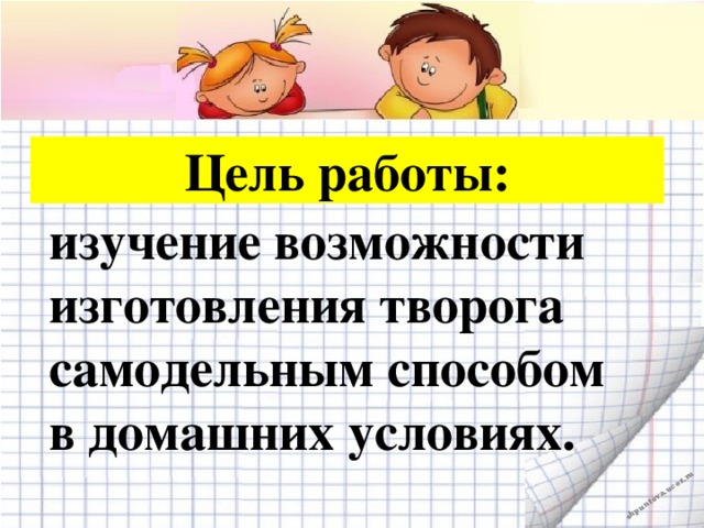 Цель работы: изучение возможности изготовления творога самодельным способом в домашних условиях.