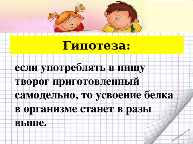 Гипотеза: если употреблять в пищу творог приготовленный самодельно, то усвоение белка в организме станет в разы выше.   