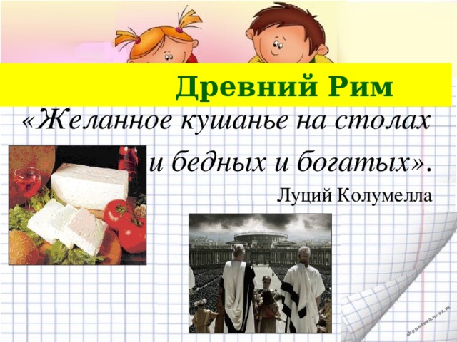 Древний Рим «Желанное кушанье на столах  и бедных и богатых» . Луций Колумелла