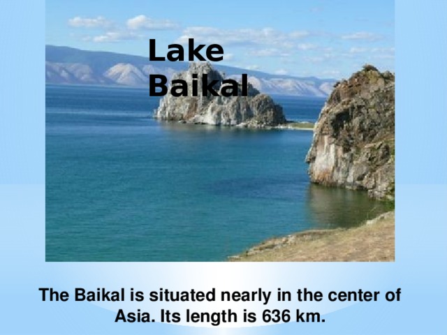 Lake Baikal The Baikal is situated nearly in the center of Asia. Its length is 636 km.