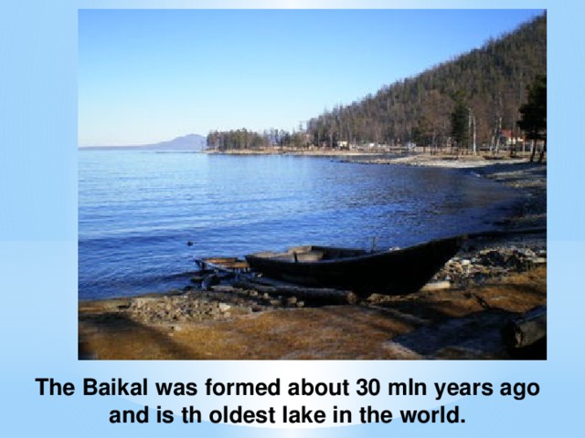 The Baikal was formed about 30 mln years ago and is th oldest lake in the world.