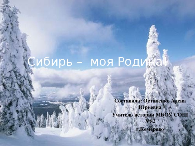 Сибирь – моя Родина! Составила: Остапенко Алена Юрьевна Учитель истории МБОУ СОШ №82 г.Кемерово