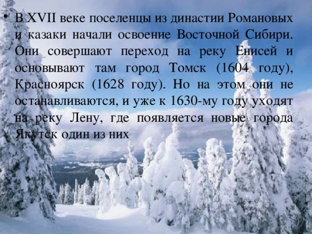 В XVII веке поселенцы из династии Романовых и казаки начали освоение Восточной Сибири. Они совершают переход на реку Енисей и основывают там город Томск (1604 году), Красноярск (1628 году). Но на этом они не останавливаются, и уже к 1630-му году уходят на реку Лену, где появляется новые города Якутск один из них