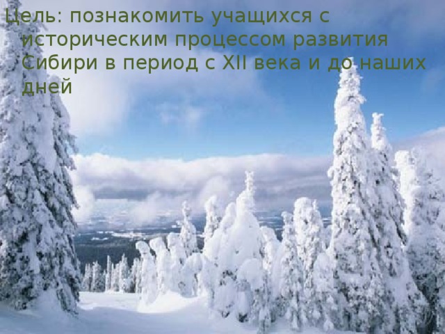 Цель: познакомить учащихся с историческим процессом развития Сибири в период с XII века и до наших дней