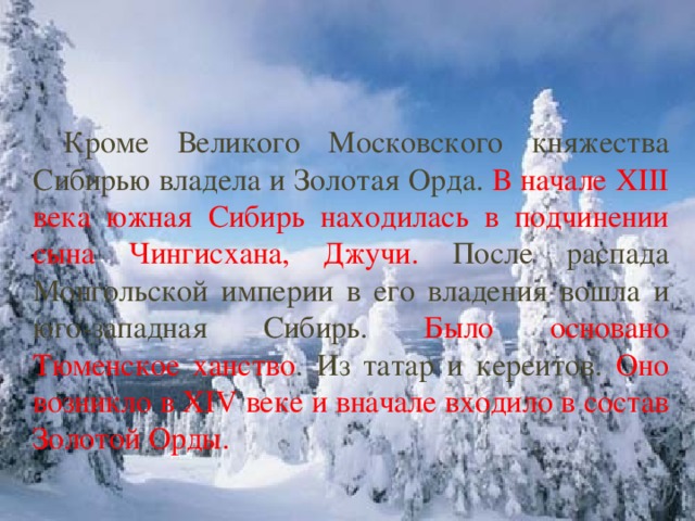 Кроме Великого Московского княжества Сибирью владела и Золотая Орда. В начале XIII века южная Сибирь находилась в подчинении сына Чингисхана, Джучи. После распада Монгольской империи в его владения вошла и юго-западная Сибирь. Было основано Тюменское ханство . Из татар и кереитов. Оно возникло в XIV веке и вначале входило в состав Золотой Орды.