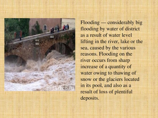 Flooding — considerably big flooding by water of district as a result of water level lifting in the river, lake or the sea, caused by the various reasons. Flooding on the river occurs from sharp increase of a quantity of water owing to thawing of snow or the glaciers located in its pool, and also as a result of loss of plentiful deposits.