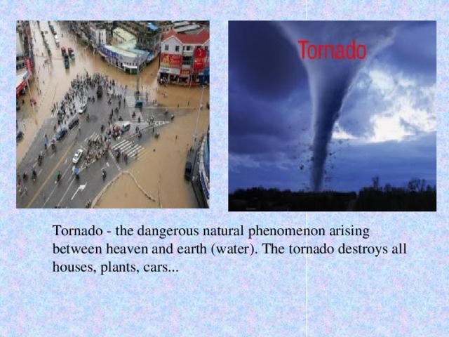 Tornado - the dangerous natural phenomenon arising between heaven and earth (water). The tornado destroys all houses, plants, cars...