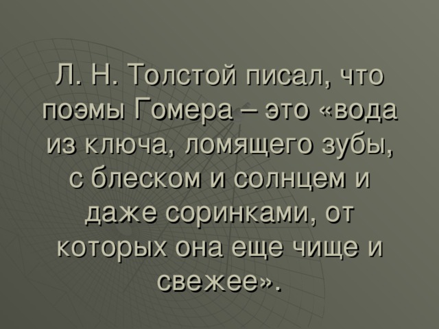 Л. Н. Толстой писал, что поэмы Гомера – это «вода из ключа, ломящего зубы, с блеском и солнцем и даже соринками, от которых она еще чище и свежее».