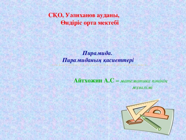 СҚО, Уәлиханов ауданы,  Өндіріс орта мектебі Пирамида. Пирамиданың қасиеттері Айтхожин А.С – математика пәнінің  мұғалімі