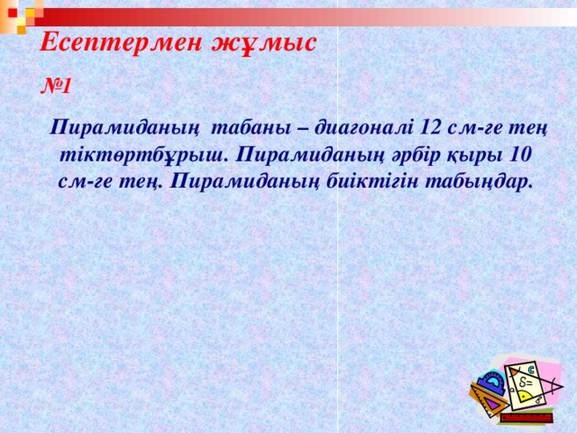 Есептермен жұмыс № 1  Пирамиданың табаны – диагоналі 12 см-ге тең тіктөртбұрыш. Пирамиданың әрбір қыры 10 см-ге тең. Пирамиданың биіктігін табыңдар.