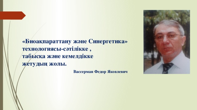 «Биоақпараттану және Синергетика» технологиясы-сәтілікке ,  табысқа және кемелдікке  жетудың жолы.   Вассерман Федор Яковлевич