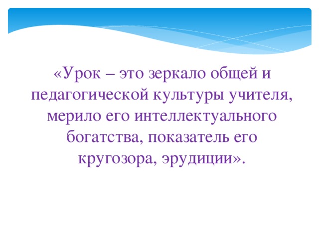 «Урок – это зеркало общей и педагогической культуры учителя, мерило его интеллектуального богатства, показатель его кругозора, эрудиции».