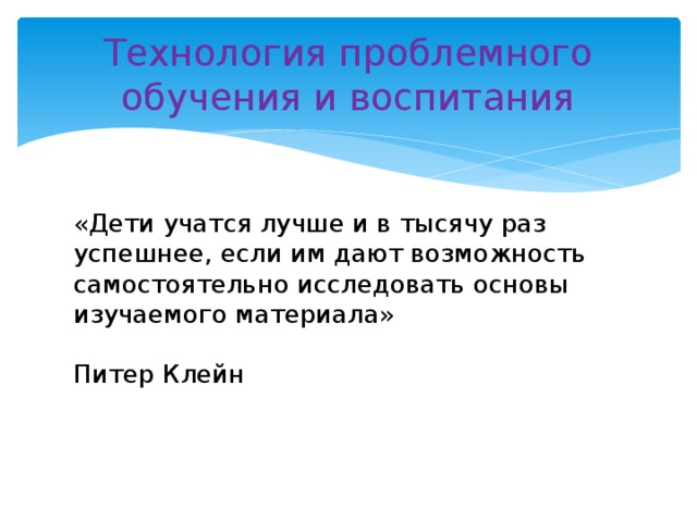 Технология проблемного обучения и воспитания «Дети учатся лучше и в тысячу раз успешнее, если им дают возможность самостоятельно исследовать основы изучаемого материала»  Питер Клейн