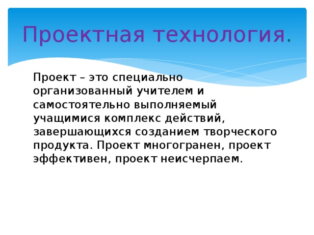 Проектная  технология . Проект – это специально организованный учителем и самостоятельно выполняемый учащимися комплекс действий, завершающихся созданием творческого продукта. Проект многогранен, проект эффективен, проект неисчерпаем.