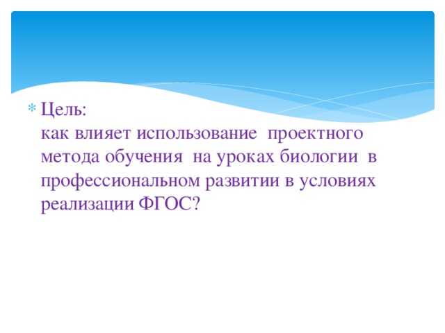 Цель:  как влияет использование проектного метода обучения на уроках биологии в профессиональном развитии в условиях реализации ФГОС?