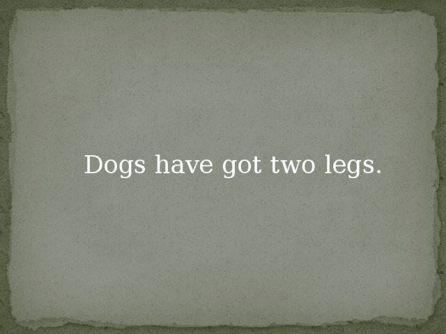 Dogs have got two legs.