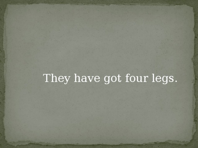 They have got four legs.