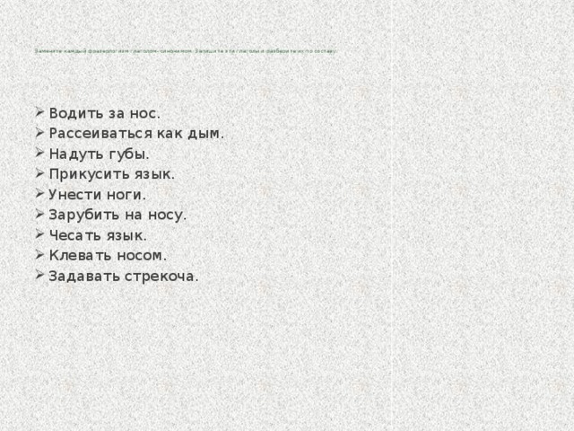 Замените каждый фразеологизм глаголом- синонимом. Запишите эти глаголы и разберите их по составу.    