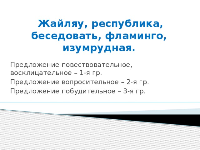 Жайляу, республика, беседовать, фламинго, изумрудная. Предложение повествовательное, восклицательное – 1-я гр. Предложение вопросительное – 2-я гр. Предложение побудительное – 3-я гр.