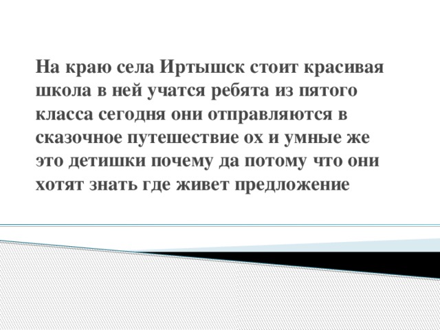 На краю села Иртышск стоит красивая школа в ней учатся ребята из пятого класса сегодня они отправляются в сказочное путешествие ох и умные же это детишки почему да потому что они хотят знать где живет предложение