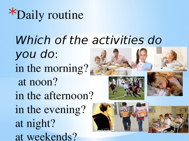 Daily routine    Which of the activities do you do :  in the morning?  at noon?  in the afternoon?  in the evening?  at night?  at weekends?