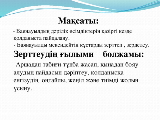 Мақсаты:  - Баянауылдың дәрілік өсімдіктерін қазіргі кезде қолданыста пайдалану.  - Баянауылды мекендейтін құстарды зерттеп , зерделеу.  Зерттеудің ғылыми болжамы:  Аршадан табиғи тұнба жасап, қынадан бояу алудың пайдасын дәріптеу, қолданысқа енгізудің оңтайлы, жеңіл және тиімді жолын ұсыну.