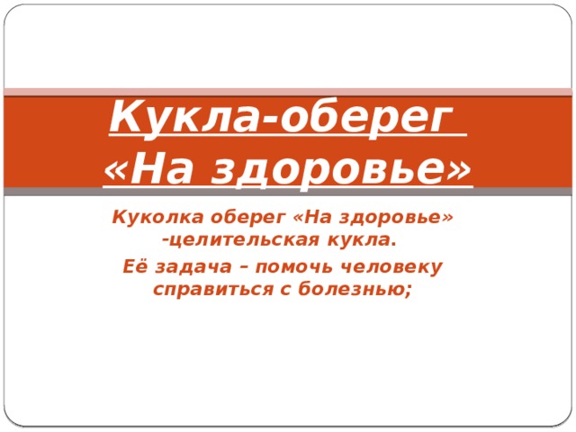 Кукла-оберег  «На здоровье» Куколка оберег «На здоровье» -целительская кукла. Её задача – помочь человеку справиться с болезнью;