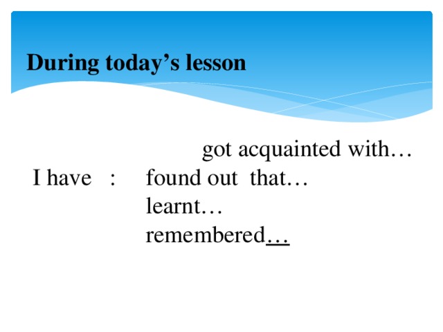 During today’s lesson                       got acquainted with…   I have   :    found out that…                                    learnt…                      remembered …