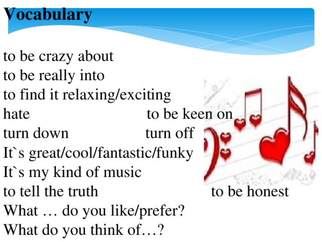 Vocabulary  to be crazy about to be really into to find it relaxing/exciting  hate to be keen on turn down turn off It`s great/cool/fantastic/funky It`s my kind of music to tell the truth to be honest What … do you like/prefer? What do you think of…?