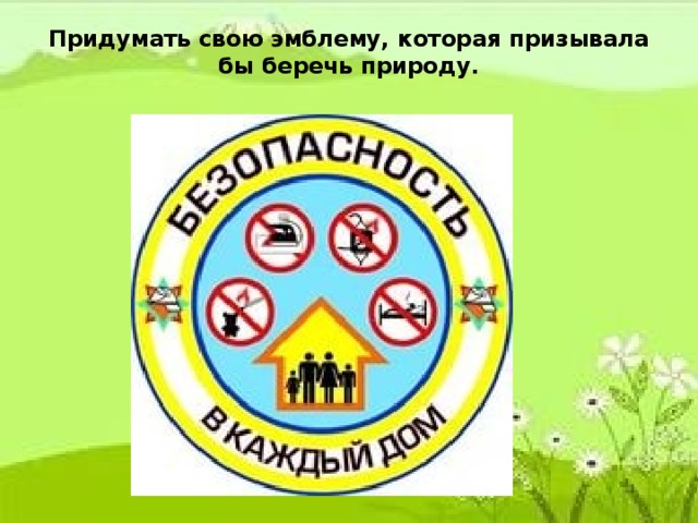 Придумать свою эмблему, которая призывала бы беречь природу.   Придумать свою эмблему, которая призывала бы беречь природу.