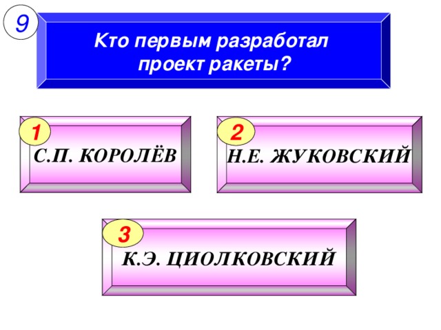 9 Кто первым разработал проект ракеты? С.П. КОРОЛЁВ Н.Е. ЖУКОВСКИЙ 1 2 К.Э. ЦИОЛКОВСКИЙ 3 11