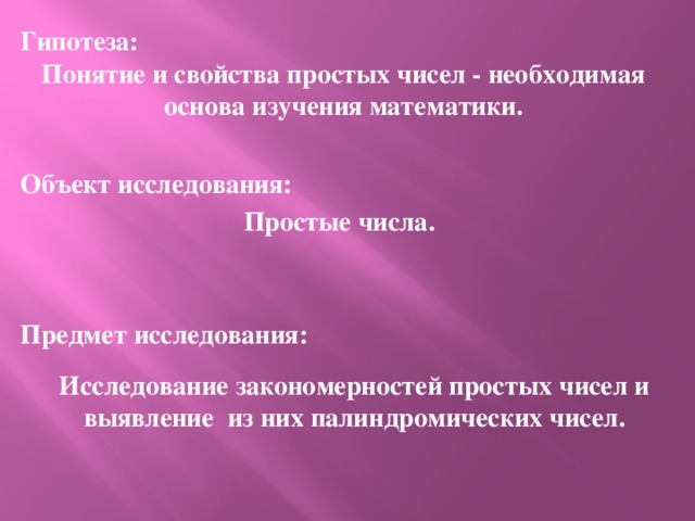 Гипотеза: Понятие и свойства простых чисел - необходимая основа изучения математики. Объект исследования: Простые числа.   Предмет исследования:  г. Волжск 2014г.  Исследование закономерностей простых чисел и выявление из них палиндромических чисел.