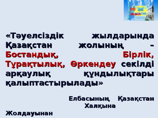 86 жыл  «Тәуелсіздік жылдарында Қазақстан жолының – Бостандық, Бірлік, Тұрақтылық, Өркендеу секілді арқаулық құндылықтары қалыптастырылады»          Елбасының Қазақстан      Халқына Жолдауынан