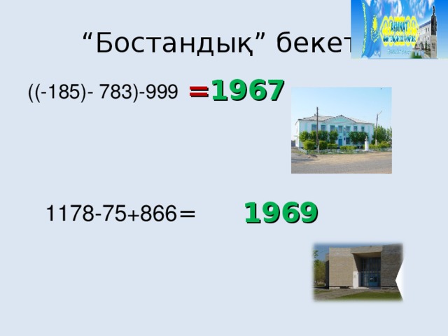 “ Бостандық” бекеті = 1967 ((-185)- 783)-999 1969 1178-75+866 =