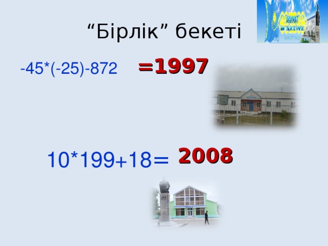 “ Бірлік” бекеті =1997 -45*(-25)-872 2008 10*199+18 =