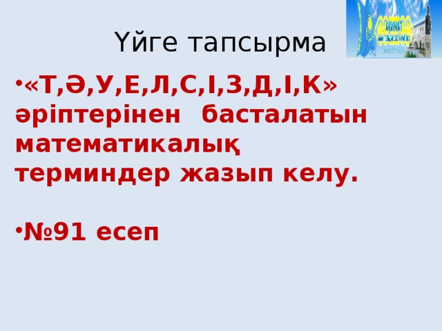 Үйге тапсырма «Т,Ә,У,Е,Л,С,І,З,Д,І,К» әріптерінен басталатын математикалық терминдер жазып келу.