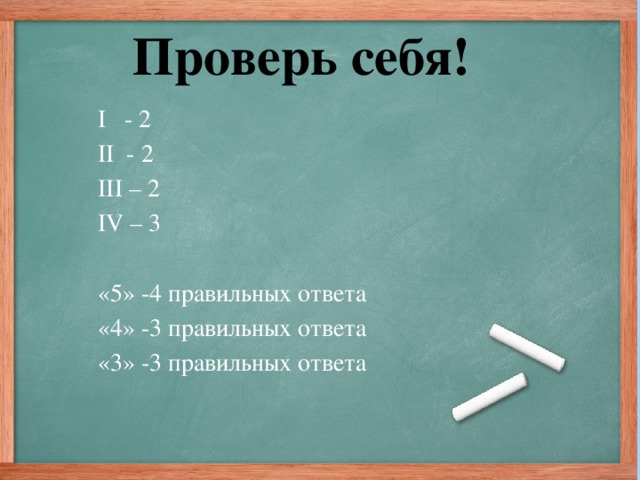Проверь себя!   I - 2 II - 2 III – 2 IV – 3 «5» -4 правильных ответа «4» -3 правильных ответа «3» -3 правильных ответа