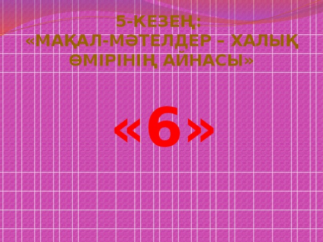 5-кезең: «Мақал-мәтелдер – халық өмірінің айнасы»  «6»