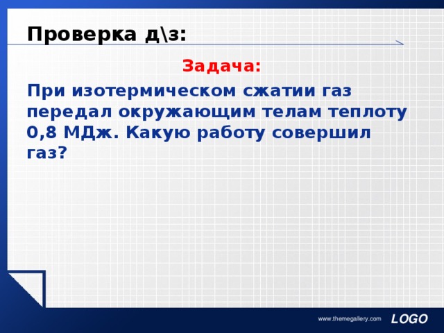 Проверка д\з: Задача: При изотермическом сжатии газ передал окружающим телам теплоту 0,8 МДж. Какую работу совершил газ? www.themegallery.com