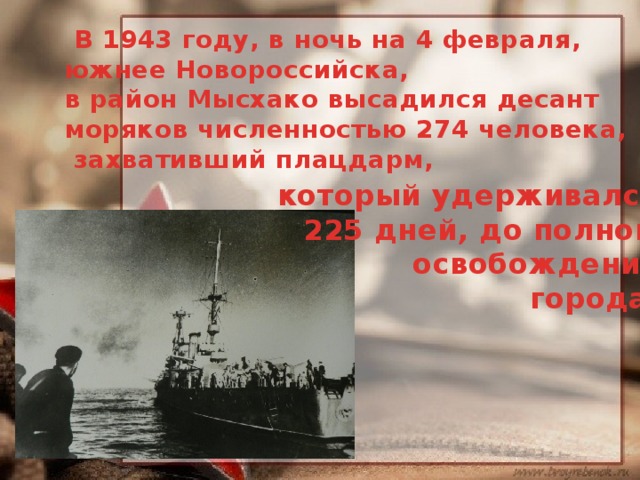   В 1943 году, в ночь на 4 февраля, южнее Новороссийска, в район Мысхако высадился десант моряков численностью 274 человека,  захвативший плацдарм,   который удерживался 225 дней, до полного  освобождения города. 