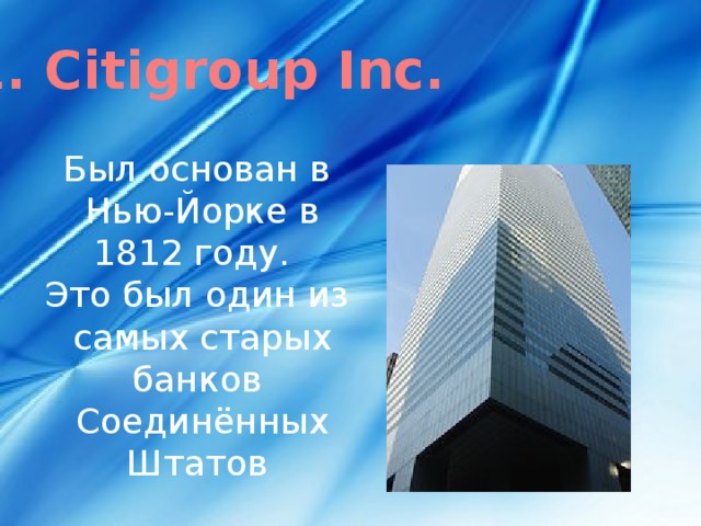 1. Citigroup Inc. Был основан в   Нью-Йорке в 1812 году. Это был один из  самых старых банков   Соединённых Штатов