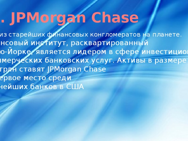 3. JPMorgan Chase  Один из старейших финансовых конгломератов на планете. Финансовый институт, расквартированный  в Нью-Йорке, является лидером в сфере инвестиционных  и коммерческих банковских услуг. Активы в размере $2,3 трлн ставят JPMorgan Chase  на первое место среди крупнейших банков в США
