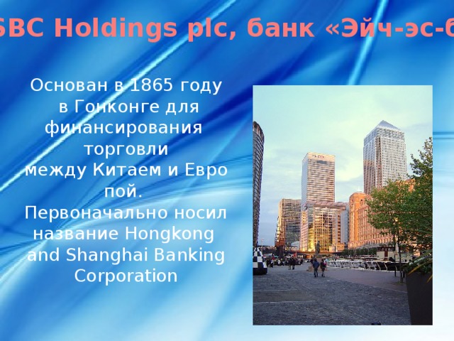 2 . HSBC Holdings plc, банк «Эйч-эс-би-си» Основан в 1865 году   в Гонконге для финансирования торговли между Китаем и Европой. Первоначально носил название Hongkong and Shanghai Banking Corporation
