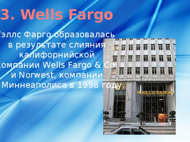3. Wells Fargo  Уэллс Фарго образовалась в результате слияния   калифорнийской  компании Wells Fargo & Co.  и Norwest, компании из Миннеаполиса в 1998 году.